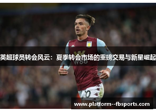英超球员转会风云：夏季转会市场的重磅交易与新星崛起