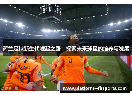 荷兰足球新生代崛起之路：探索未来球星的培养与发展