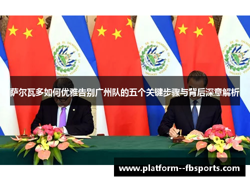 萨尔瓦多如何优雅告别广州队的五个关键步骤与背后深意解析