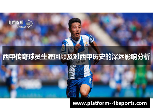 西甲传奇球员生涯回顾及对西甲历史的深远影响分析