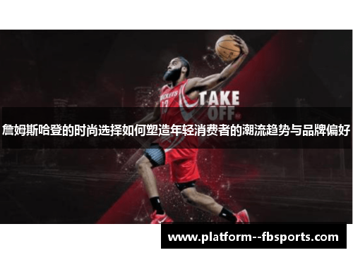 詹姆斯哈登的时尚选择如何塑造年轻消费者的潮流趋势与品牌偏好