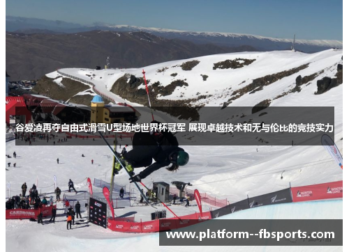 谷爱凌再夺自由式滑雪U型场地世界杯冠军 展现卓越技术和无与伦比的竞技实力