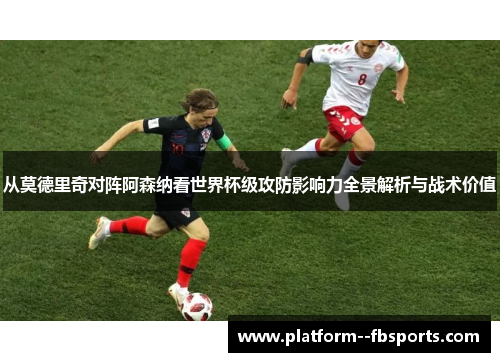 从莫德里奇对阵阿森纳看世界杯级攻防影响力全景解析与战术价值