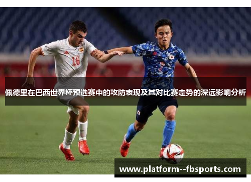 佩德里在巴西世界杯预选赛中的攻防表现及其对比赛走势的深远影响分析
