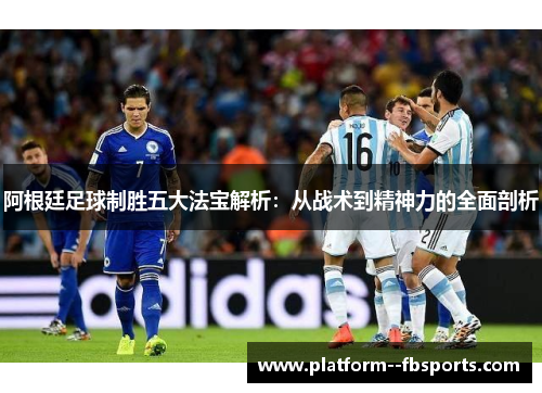阿根廷足球制胜五大法宝解析：从战术到精神力的全面剖析