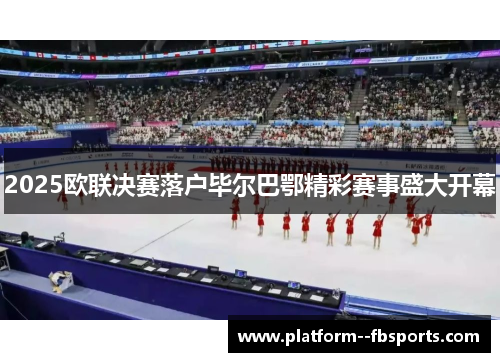 2025欧联决赛落户毕尔巴鄂精彩赛事盛大开幕