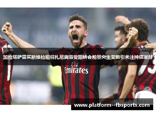 加拉塔萨雷买断维拉租将扎尼奥洛受阻转会前景突生变数引关注持续发酵