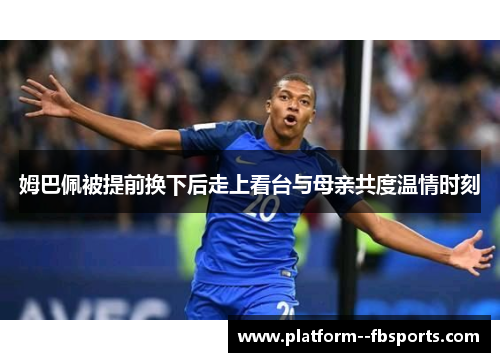 姆巴佩被提前换下后走上看台与母亲共度温情时刻