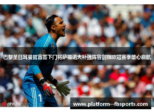 巴黎圣日耳曼官宣签下门将萨福诺夫补强阵容剑指欧冠赛季雄心启航