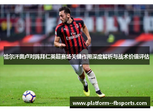 恰尔汗奥卢对阵拜仁英超赛场关键作用深度解析与战术价值评估