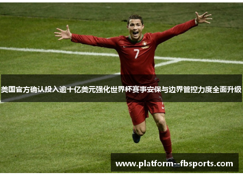 美国官方确认投入逾十亿美元强化世界杯赛事安保与边界管控力度全面升级