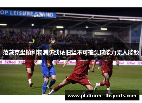 范戴克坐镇利物浦防线依旧坚不可摧头球能力无人能敌