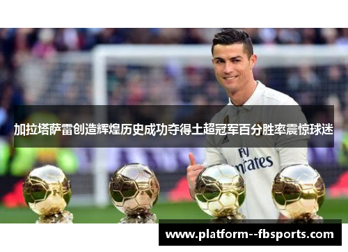 加拉塔萨雷创造辉煌历史成功夺得土超冠军百分胜率震惊球迷