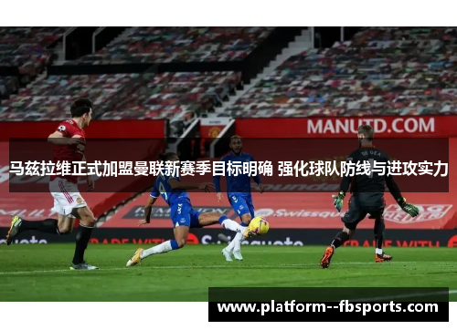 马兹拉维正式加盟曼联新赛季目标明确 强化球队防线与进攻实力