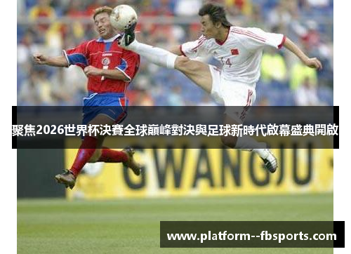 聚焦2026世界杯決賽全球巔峰對決與足球新時代啟幕盛典開啟
