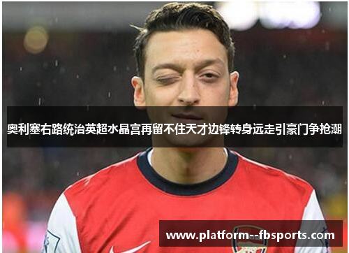 奥利塞右路统治英超水晶宫再留不住天才边锋转身远走引豪门争抢潮